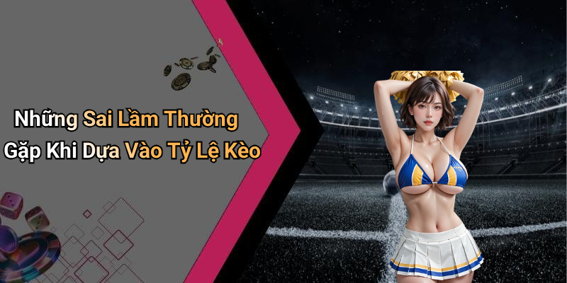Những Sai Lầm Thường Gặp Khi Dựa Vào Tỷ Lệ Kèo