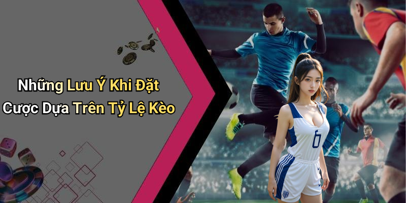 Những Lưu Ý Khi Đặt Cược Dựa Trên Tỷ Lệ Kèo