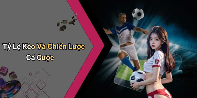 Tỷ Lệ Kèo Và Chiến Lược Cá Cược