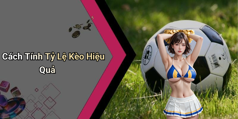 Cách Tính Tỷ Lệ Kèo Hiệu Quả