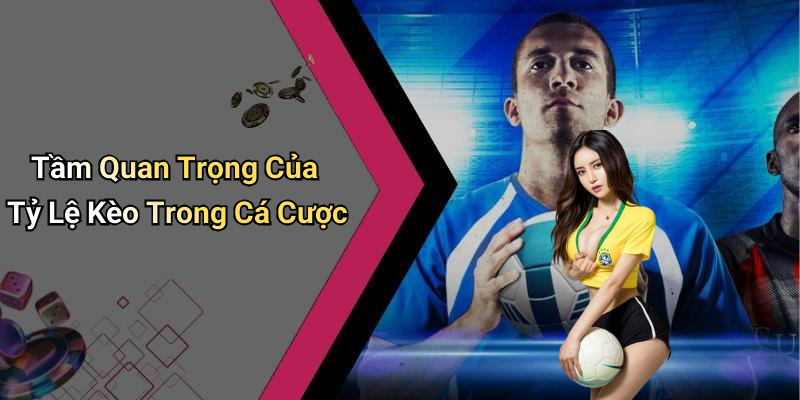 Tầm Quan Trọng Của Tỷ Lệ Kèo Trong Cá Cược