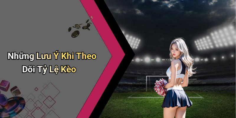 Những Lưu Ý Khi Theo Dõi Tỷ Lệ Kèo
