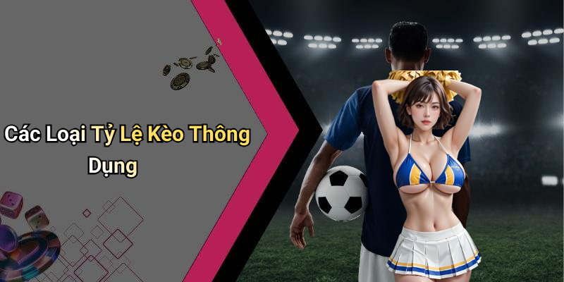 Các Loại Tỷ Lệ Kèo Thông Dụng