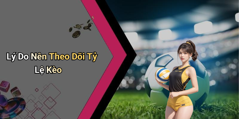 Lý Do Nên Theo Dõi Tỷ Lệ Kèo