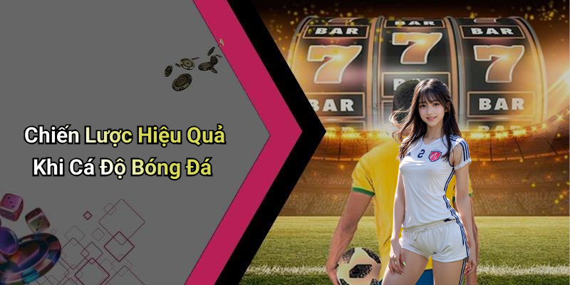 Chiến Lược Hiệu Quả Khi Cá Độ Bóng Đá