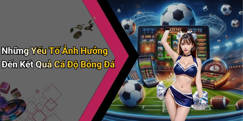 Những Yếu Tố Ảnh Hưởng Đến Kết Quả Cá Độ Bóng Đá