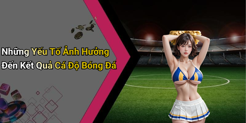 Những Yếu Tố Ảnh Hưởng Đến Kết Quả Cá Độ Bóng Đá
