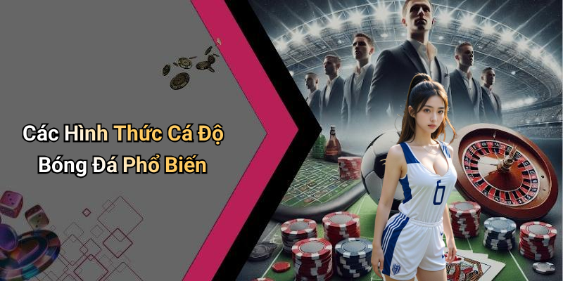 Các Hình Thức Cá Độ Bóng Đá Phổ Biến