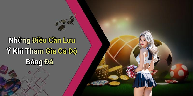 Những Điều Cần Lưu Ý Khi Tham Gia Cá Độ Bóng Đá