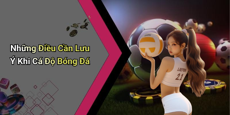 Những Điều Cần Lưu Ý Khi Cá Độ Bóng Đá