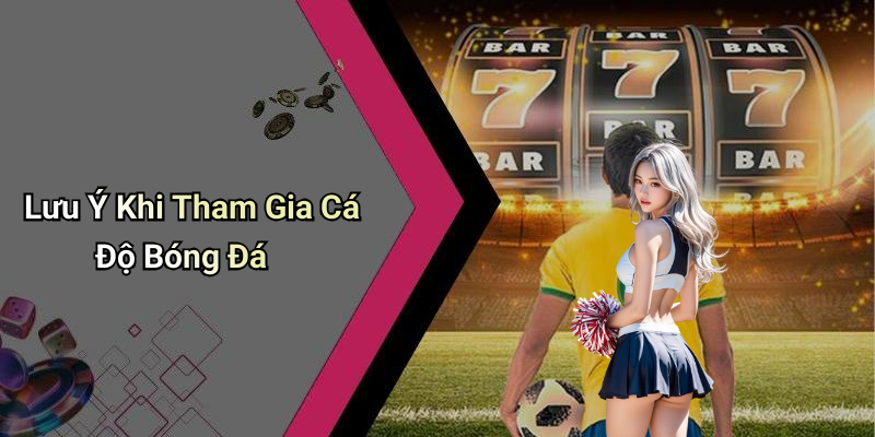 Lưu Ý Khi Tham Gia Cá Độ Bóng Đá