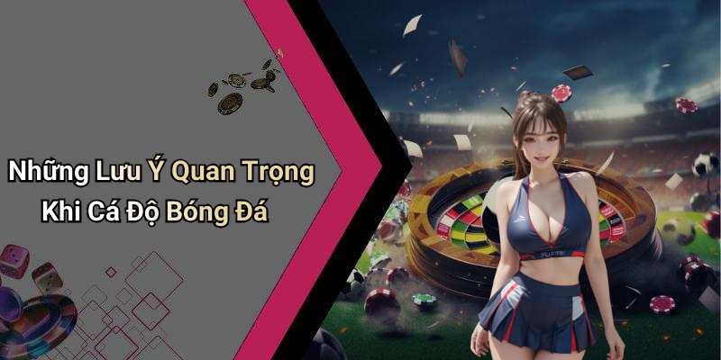 Những Lưu Ý Quan Trọng Khi Cá Độ Bóng Đá