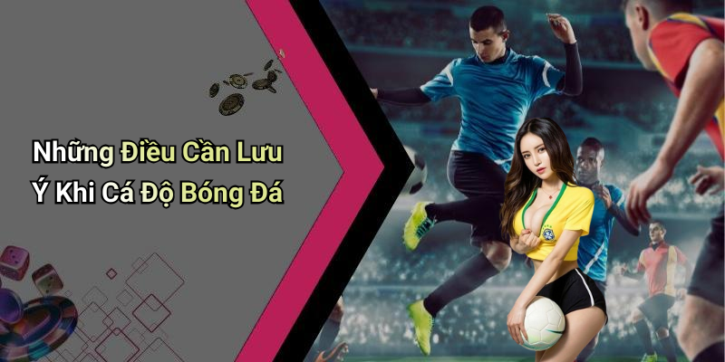 Những Điều Cần Lưu Ý Khi Cá Độ Bóng Đá