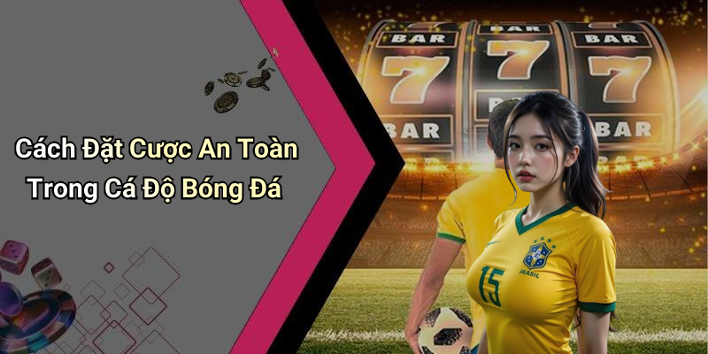 Cách Đặt Cược An Toàn Trong Cá Độ Bóng Đá