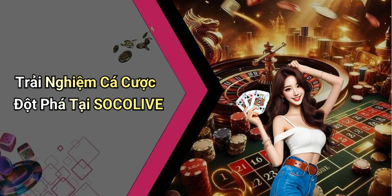 Trải Nghiệm Cá Cược Đột Phá Tại SOCOLIVE