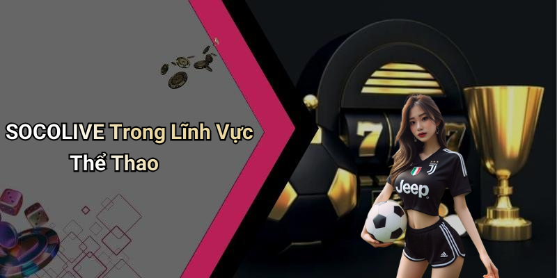 SOCOLIVE: Khám Phá Thế Giới Giải Trí Số Trực Tuyến 6 SOCOLIVE Trong Lĩnh Vực Thể Thao