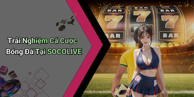 Trải Nghiệm Cá Cược Bóng Đá Tại SOCOLIVE
