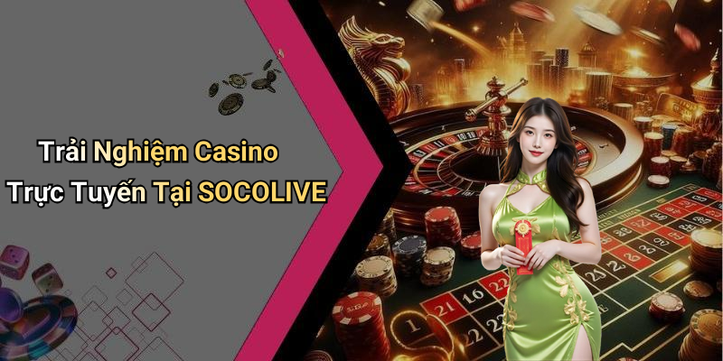 Trải Nghiệm Casino Trực Tuyến Tại SOCOLIVE