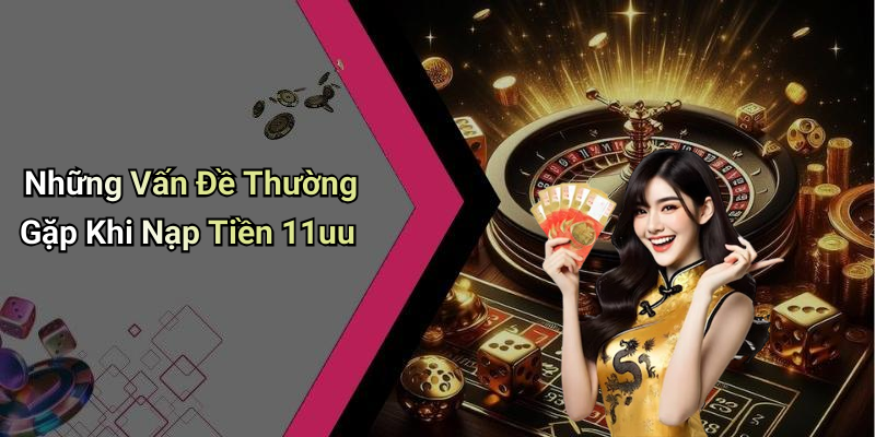 Những Vấn Đề Thường Gặp Khi Nạp Tiền 11uu