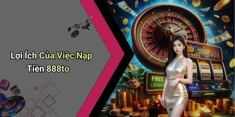 Lợi Ích Của Việc Nạp Tiền 888to