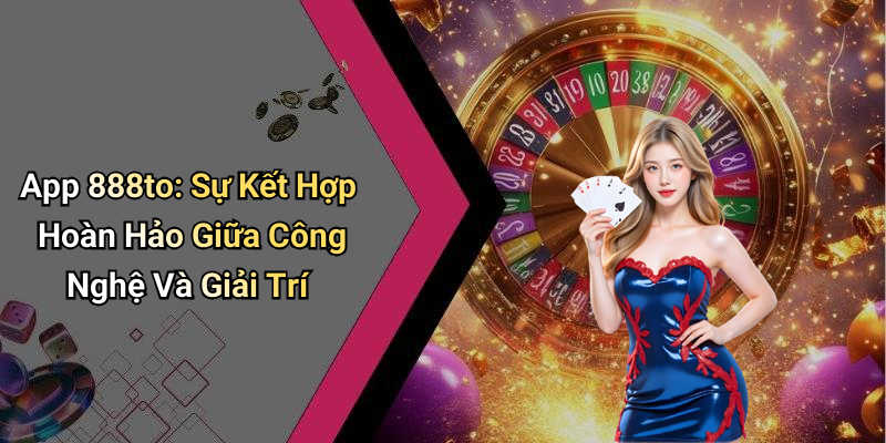 App 888to: Sự Kết Hợp Hoàn Hảo Giữa Công Nghệ Và Giải Trí