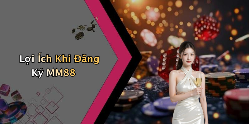 Lợi Ích Khi Đăng Ký MM88