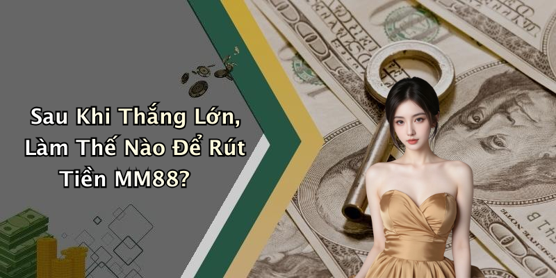 Sau Khi Thắng Lớn, Làm Thế Nào Để Rút Tiền MM88?