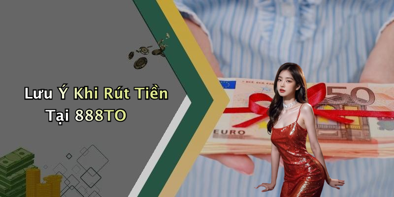 Lưu Ý Khi Rút Tiền Tại 888TO