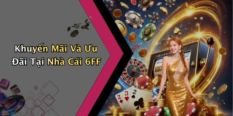 Khuyến Mãi Và Ưu Đãi Tại Nhà Cái 6FF