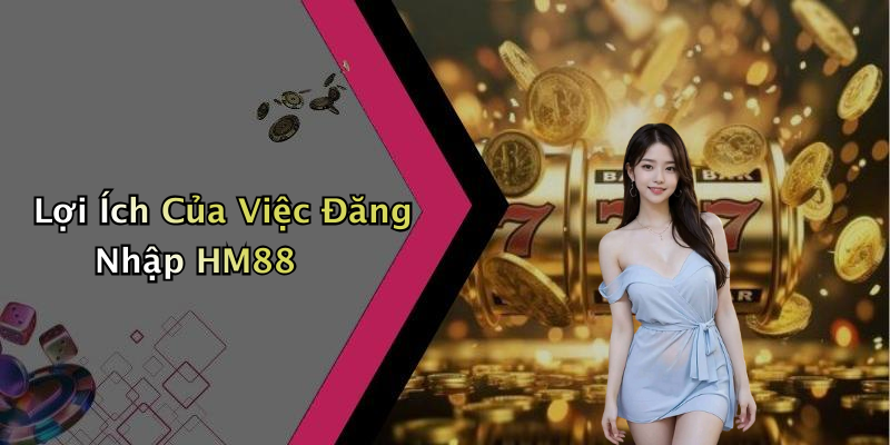 Lợi Ích Của Việc Đăng Nhập HM88
