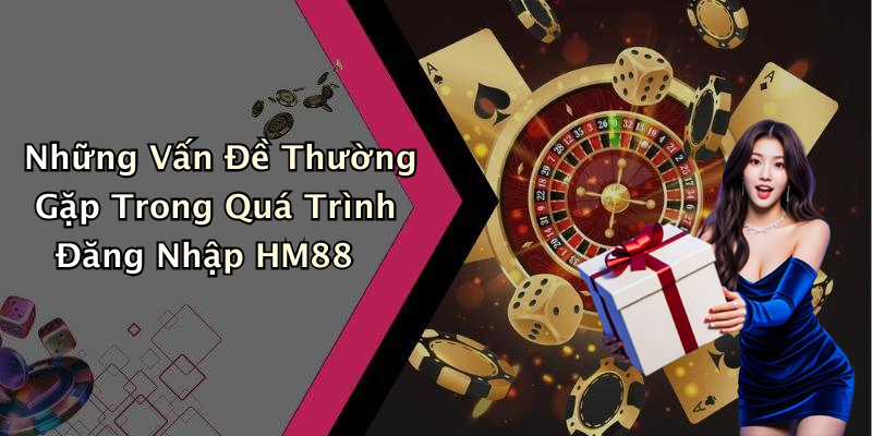 Những Vấn Đề Thường Gặp Trong Quá Trình Đăng Nhập HM88