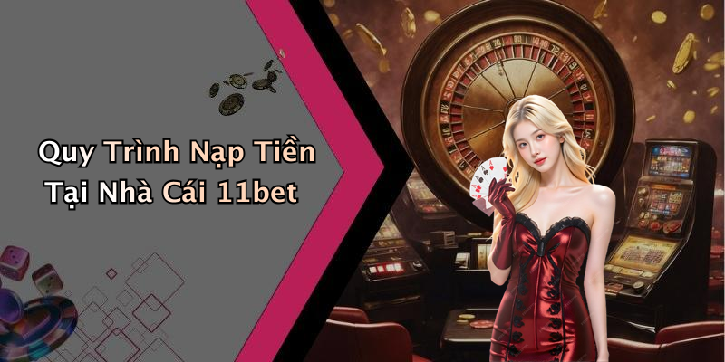Quy Trình Nạp Tiền Tại Nhà Cái 11bet