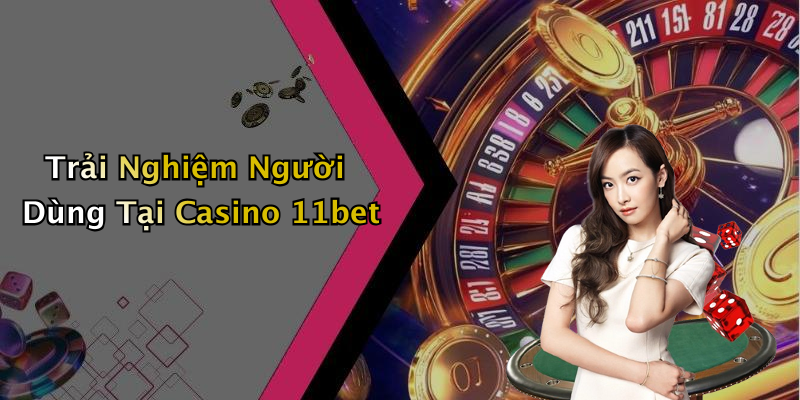 Trải Nghiệm Người Dùng Tại Casino 11bet