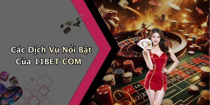Các Dịch Vụ Nổi Bật Của 11BET COM