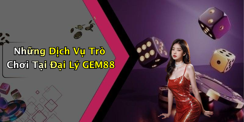 Những Dịch Vụ Trò Chơi Tại Đại Lý GEM88
