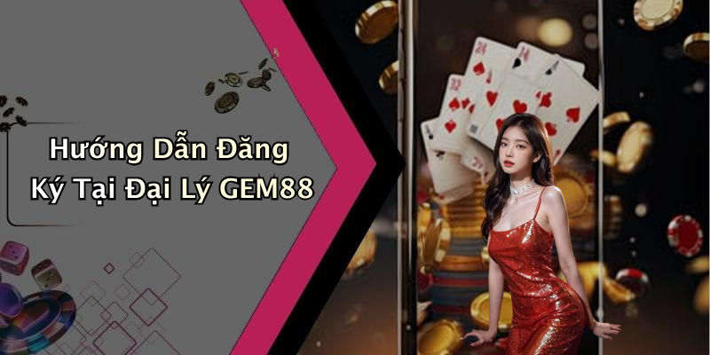 Hướng Dẫn Đăng Ký Tại Đại Lý GEM88