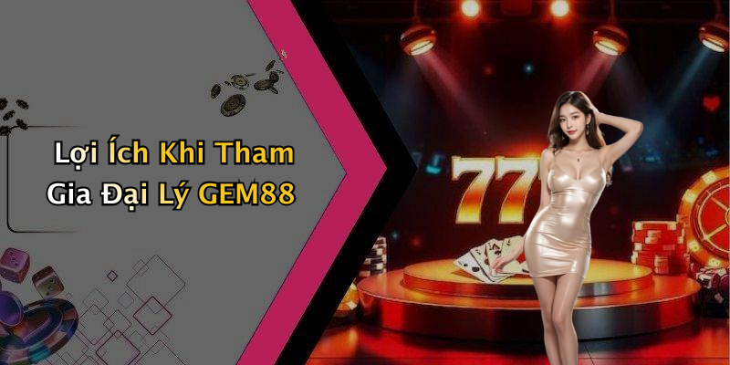 Lợi Ích Khi Tham Gia Đại Lý GEM88