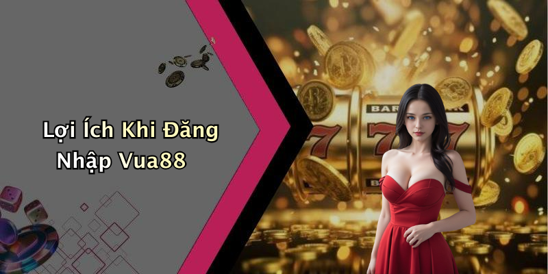 Lợi Ích Khi Đăng Nhập Vua88