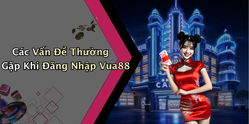 Các Vấn Đề Thường Gặp Khi Đăng Nhập Vua88