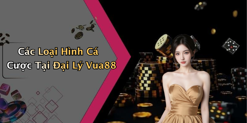 Các Loại Hình Cá Cược Tại Đại Lý Vua88