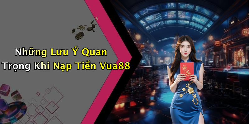 Những Lưu Ý Quan Trọng Khi Nạp Tiền Vua88