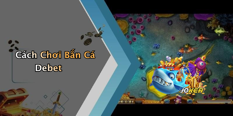 Cách Chơi Bắn Cá Debet