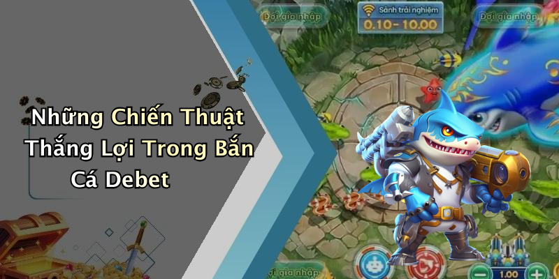 Những Chiến Thuật Thắng Lợi Trong Bắn Cá Debet