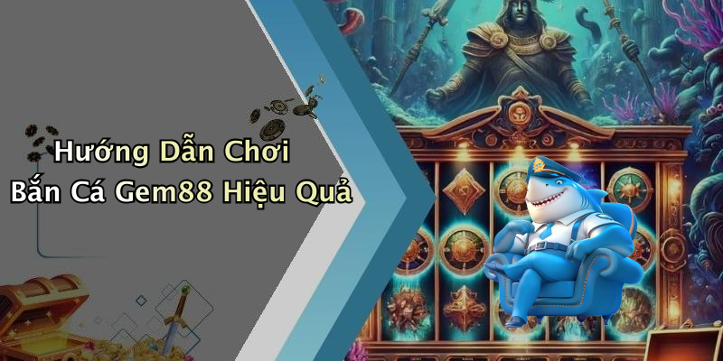 Hướng Dẫn Chơi Bắn Cá Gem88 Hiệu Quả