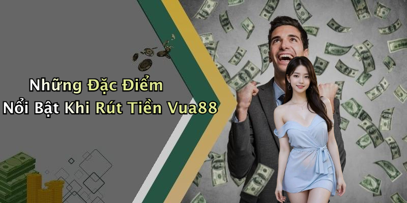 Những Đặc Điểm Nổi Bật Khi Rút Tiền Vua88