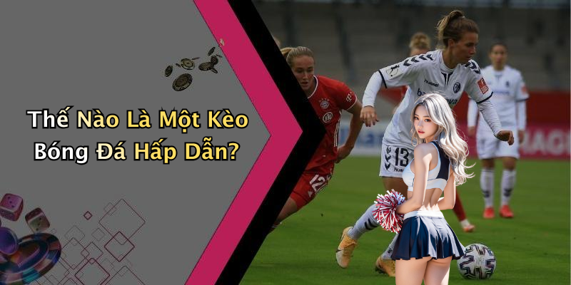 Thế Nào Là Một Kèo Bóng Đá Hấp Dẫn?