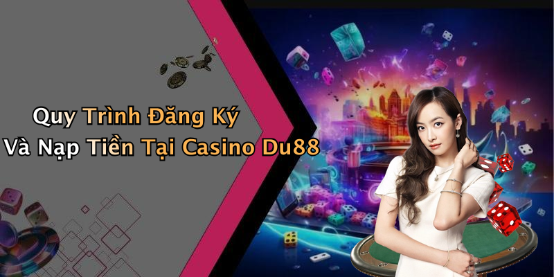 Quy Trình Đăng Ký Và Nạp Tiền Tại Casino Du88