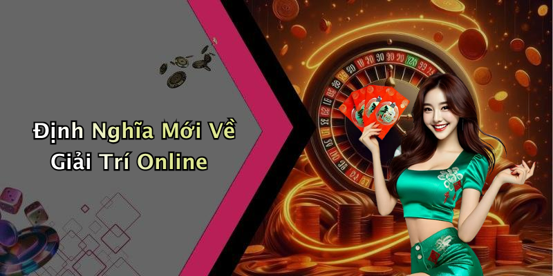 Định Nghĩa Mới Về Giải Trí Online