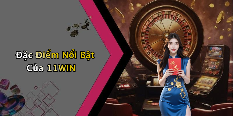 Đặc Điểm Nổi Bật Của 11WIN