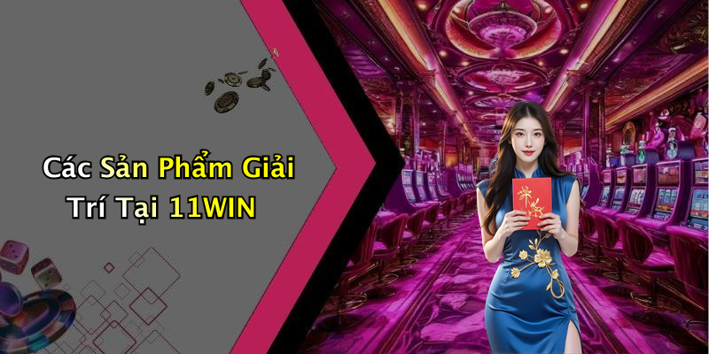 Các Sản Phẩm Giải Trí Tại 11WIN